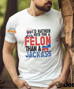 I'd Rather Vote For A Felon Than a Jackass T Shirt