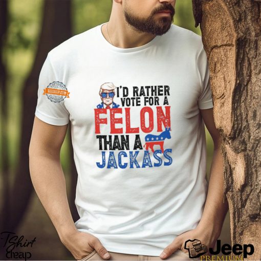 I’d Rather Vote For A Felon Than a Jackass T Shirt