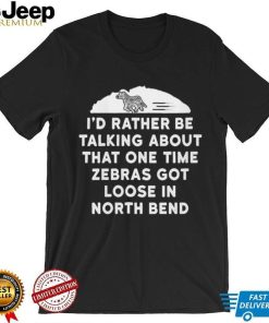 I’d rather be talking about zebras got loose in north bend shirt