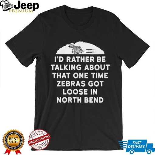 I’d rather be talking about zebras got loose in north bend shirt