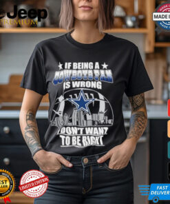 If Being A Cowboys Fan Is Wrong, I Don’t Want To Be Right shirt