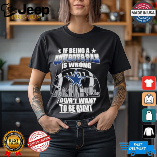 If Being A Cowboys Fan Is Wrong, I Don’t Want To Be Right shirt