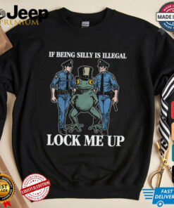 If Being Silly Is Illegal Lock Me Up Shirt