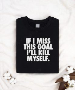 If I Miss This Goal I’ll Kill Myself Shirt