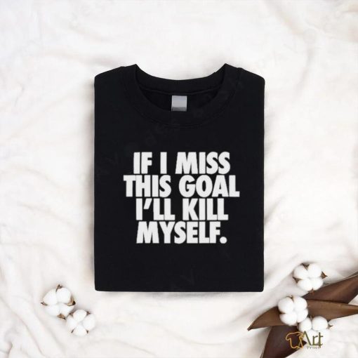 If I Miss This Goal I’ll Kill Myself Shirt