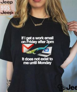 If I get a work email on friday after 3pm it does not exist to me until Monday shirt