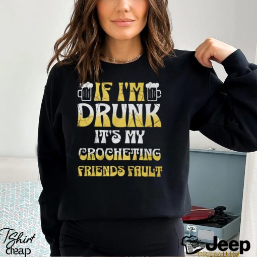 If I’m Drunk It’s My Crocheting Friends Fault   Funny Party Shirt