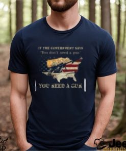 If The Government Says You don't need a gun You Need A Gun Classic Shirt
