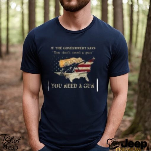 If The Government Says You don’t need a gun You Need A Gun Classic Shirt