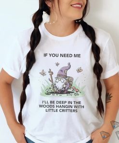 If You Need Me I’ll Be Deep In The Woods Hangin With Little Critters Shirt