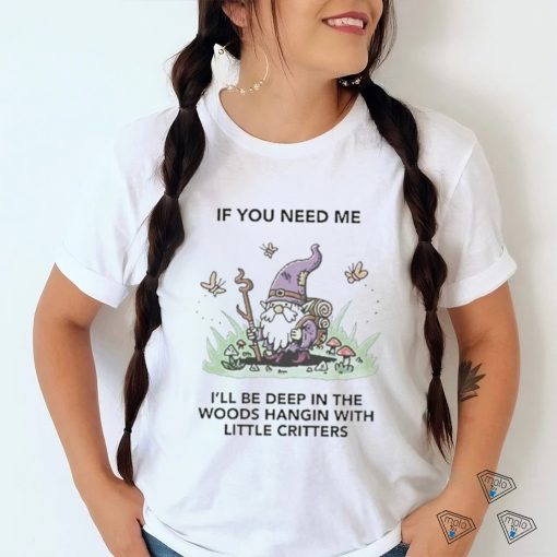 If You Need Me I’ll Be Deep In The Woods Hangin With Little Critters Shirt