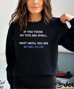 If You Think My Tits Are Small Wait Until You See My Will To Live shirt