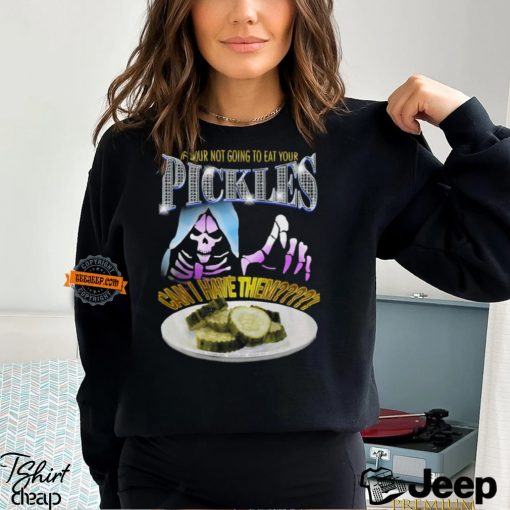 If Your Not Going To Eat Your Pickles Can I Have Them Shirt