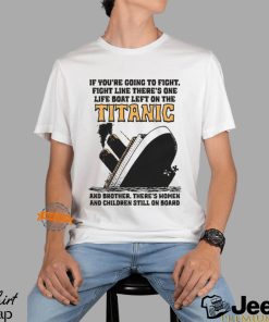 If You’re Going To Fight, Fight Like There’s One Life Boat Left On The Titanic, And Brother There’s Women And Children Still On Board Shirt