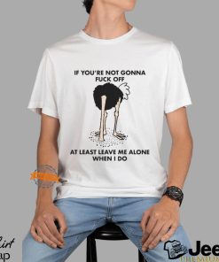 If You’re Not Gonna Fuck Off At Least Leave Me Alone When I Do By Renaissance Man Shirt