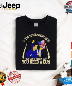 If the government says you don’t need a gun you need a gun Trump fighter shirt