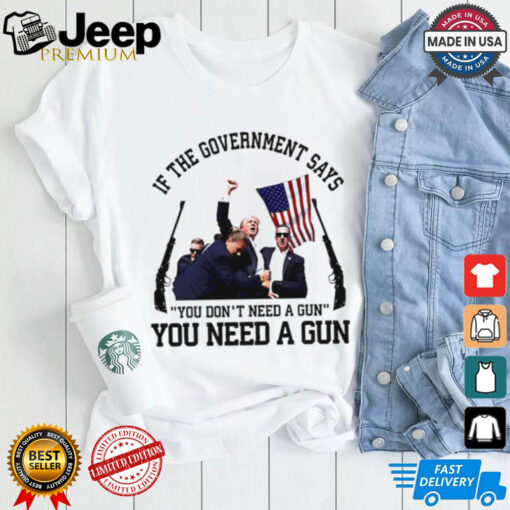 If the government says you need a gun Trump shirt