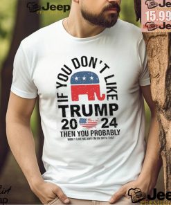 If you Don’t Like Donald Trump Then You Probably Won’t Like Me Unisex T Shirt