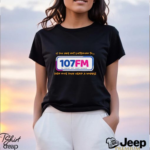 If you are not listening to 107fm then give your head a wobble shirt