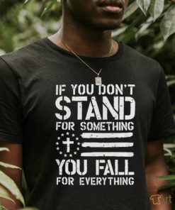 If you don’t stand for something you fall for everything shirt