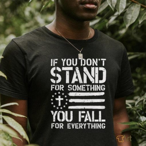 If you don’t stand for something you fall for everything shirt