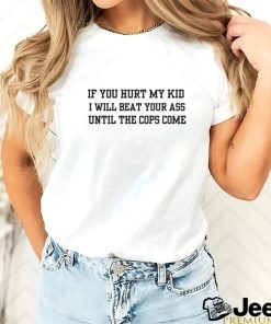 If you hurt my kid i will beat your ass until the cops come shirt