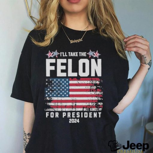 I’ll Take The Felon For President Trump 2024 Shirt