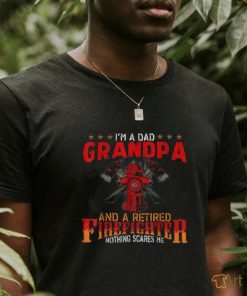 I’m A Dad Grandpa And Retired Firefighter Nothing Scares Me Shirt