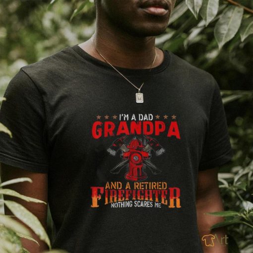 I’m A Dad Grandpa And Retired Firefighter Nothing Scares Me Shirt