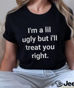 I’m A Lil Ugly But I’ll Treat You Right Shirt