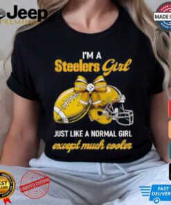 I’m A Steelers Girl Just Like A Normal Girl Except Much Cooler Shirt