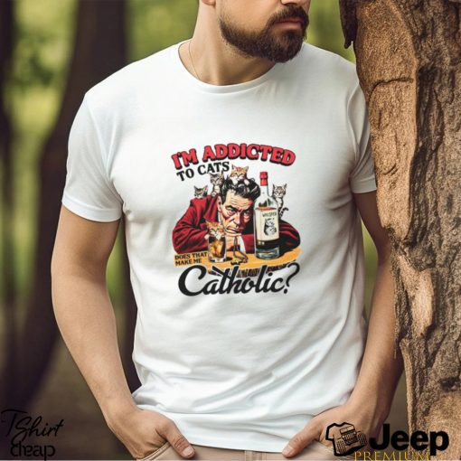 I’m Addicted To Cats Does That Make Me Catholic Shirt