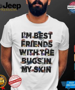 I’m Best Friends With The Bugs In My Skin T Shirts