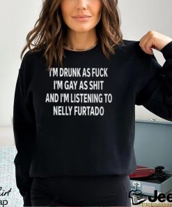 I’m Drunk As Fuck I’m Gay As Shit And I’m Listening To Nelly Furtado Shirt