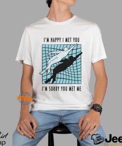 I’m Happy I Met You I’m Sorry You Met Me By Renaissance Man Shirt