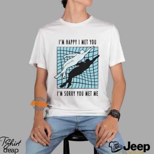 I’m Happy I Met You I’m Sorry You Met Me By Renaissance Man Shirt