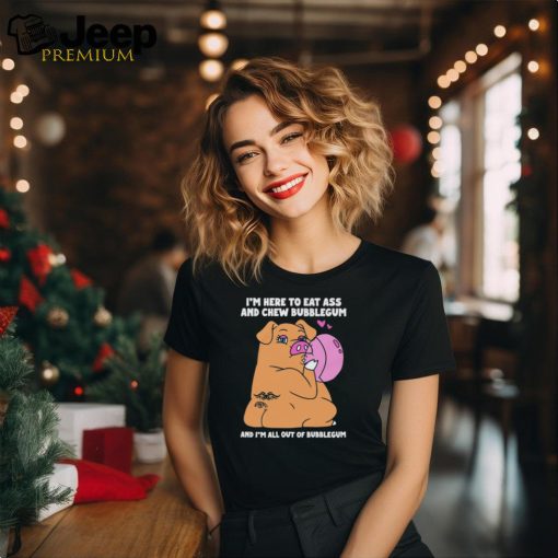 I’m Here To Eat Ass And Chew Bubblegum And I’m All Out Of Bubblegum Shirt
