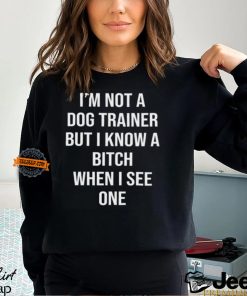 I'm Not A Dog Trainer But I Know A Bitch When I See One Shirt