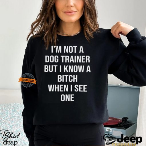 I’m Not A Dog Trainer But I Know A Bitch When I See One Shirt