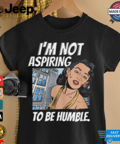 I’m Not Aspiring To Be Humble Shirt