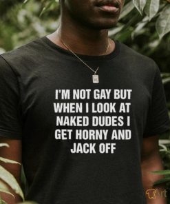 I'm Not Gay But When I Look At Naked Dudes I Get Horny And Jack Off Shirt