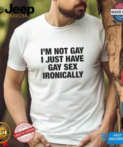 I'm Not Gay I Just Have Gay Sex Ironically Shirt