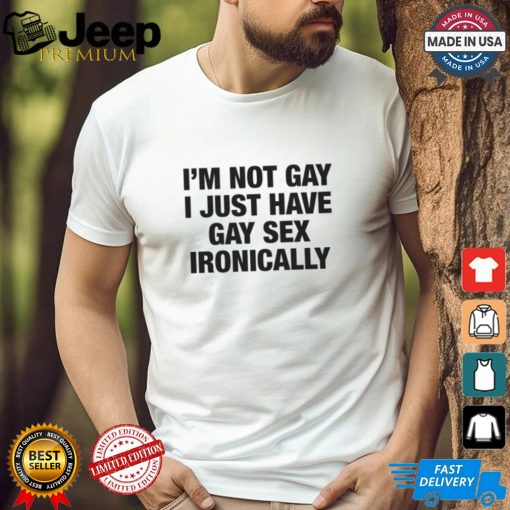 I’m Not Gay I Just Have Gay Sex Ironically Shirt