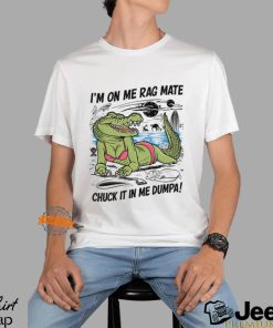 I'm On Me Rag Mate Chuck It In Me Dumpa Shirt