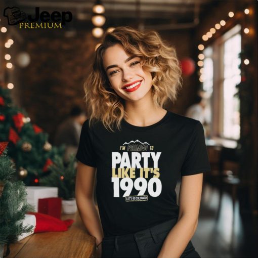 I’m Primed to party like it’s 1990 let’s go Colorado shirt