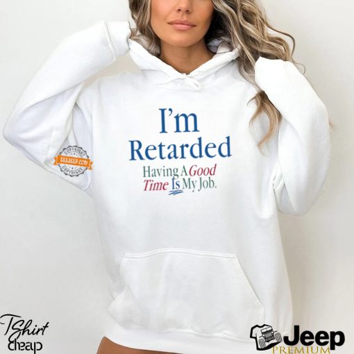 I’m Retarded Having A Good Time Is My Job Shirt