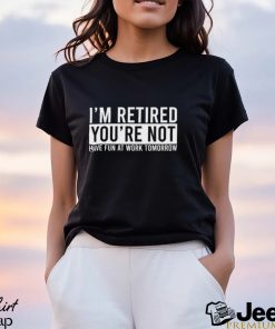 I’m Retired You’re Not Have Fun At Work Tomorrow Shirt