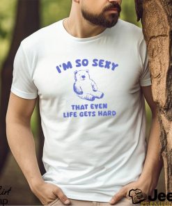 I'm So Sexy That Even Life Gets Hard Bear Shirt