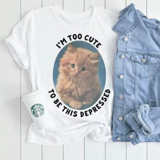 I’m Too Cute To Be This Depressed Shirt