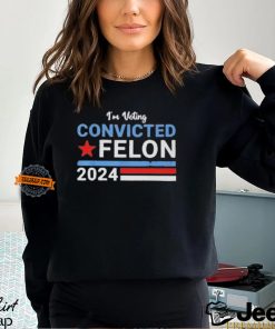 I’m Voting Convicted Felon 2024 Shirt